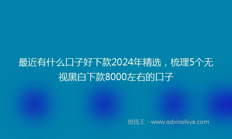 最近有什么口子好下款2024年精选，梳理5个无视黑白下款8000左右的口子