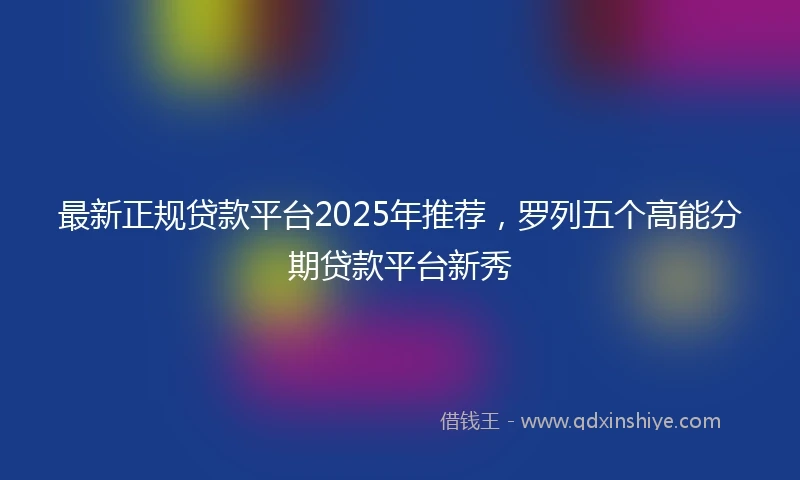 最新正规贷款平台2025年推荐，罗列五个高能分期贷款平台新秀