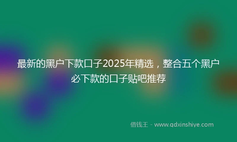 最新的黑户下款口子2025年精选，整合五个黑户必下款的口子贴吧推荐