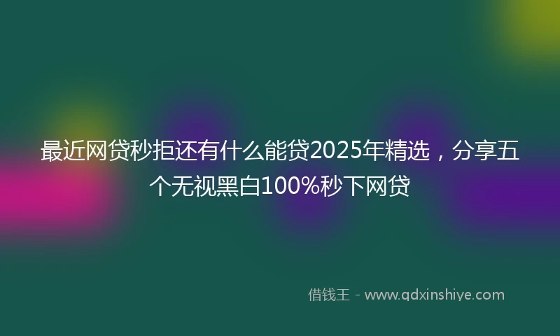 最近网贷秒拒还有什么能贷2025年精选，分享五个无视黑白100%秒下网贷