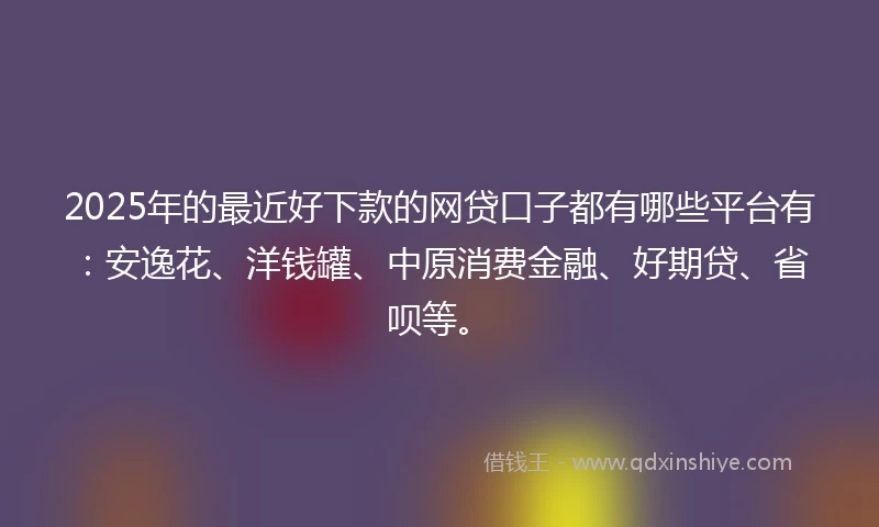 2025年的最近好下款的网贷口子都有哪些平台有：安逸花、洋钱罐、中原消费金融、好期贷、省呗等。