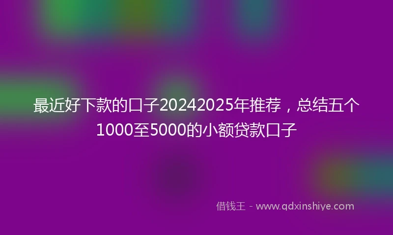 最近好下款的口子20242025年推荐，总结五个1000至5000的小额贷款口子