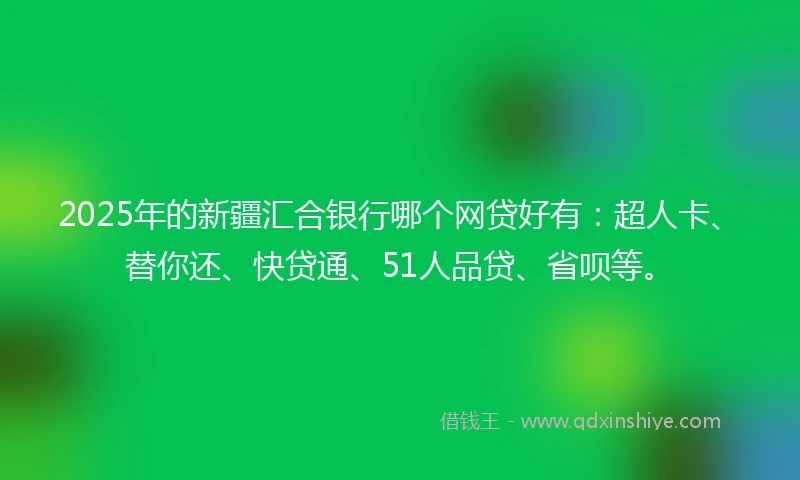 2025年的新疆汇合银行哪个网贷好有:超人卡、替你还、快贷通、51人品贷、省呗等。