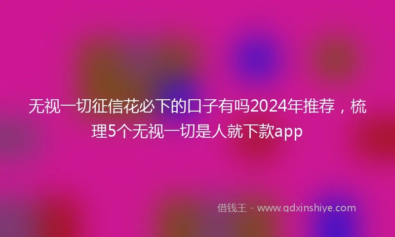 无视一切征信花必下的口子有吗2024年推荐，梳理5个无视一切是人就下款app
