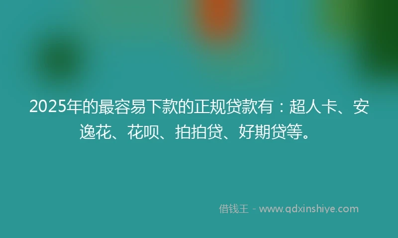 2025年的最容易下款的正规贷款有：超人卡、安逸花、花呗、拍拍贷、好期贷等。