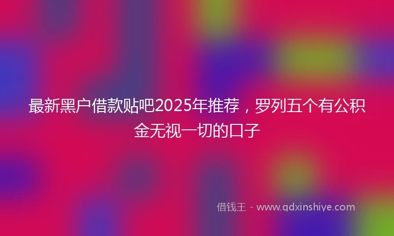 最新黑户借款贴吧2025年推荐，罗列五个有公积金无视一切的口子