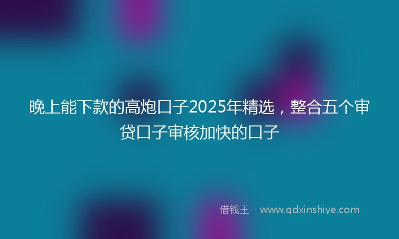 晚上能下款的高炮口子2025年精选，整合五个审贷口子审核加快的口子