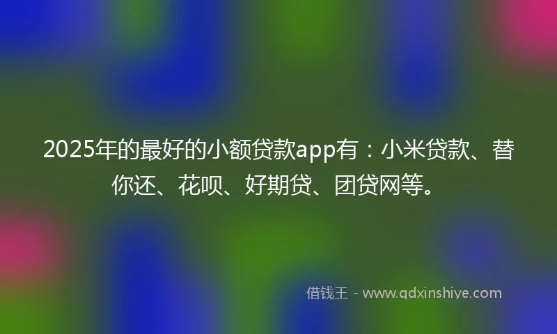 2025年的最好的小额贷款app有：小米贷款、替你还、花呗、好期贷、团贷网等。