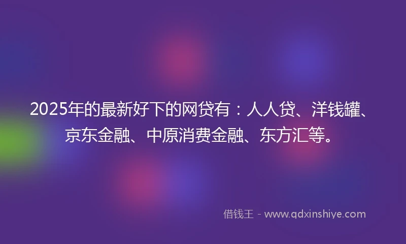 2025年的最新好下的网贷有：人人贷、洋钱罐、京东金融、中原消费金融、东方汇等。