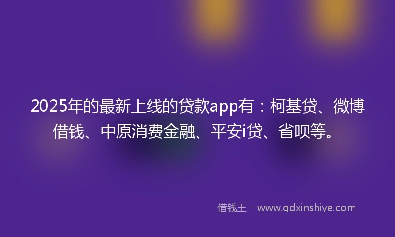 2025年的最新上线的贷款app有：柯基贷、微博借钱、中原消费金融、平安i贷、省呗等。