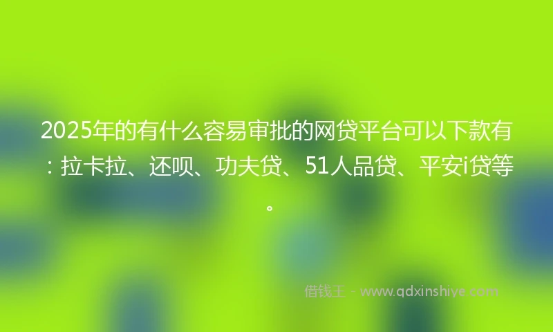 2025年的有什么容易审批的网贷平台可以下款有：拉卡拉、还呗、功夫贷、51人品贷、平安i贷等。
