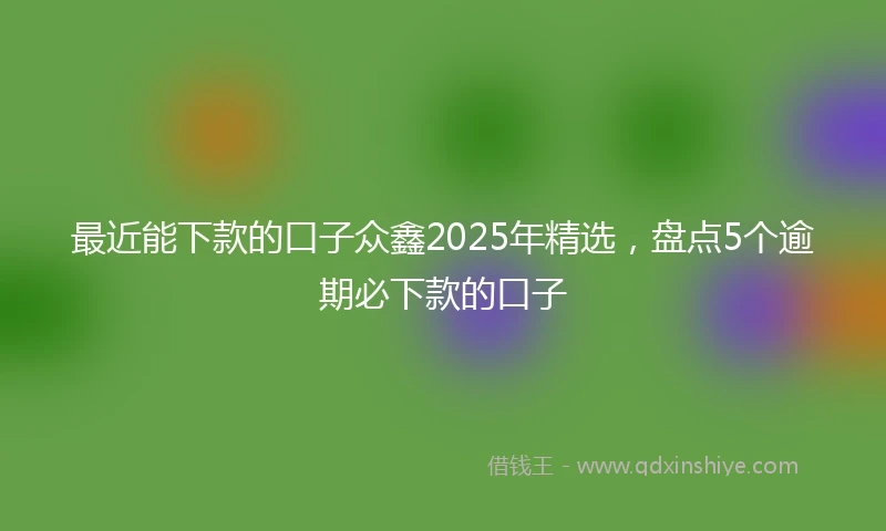 最近能下款的口子众鑫2025年精选，盘点5个逾期必下款的口子