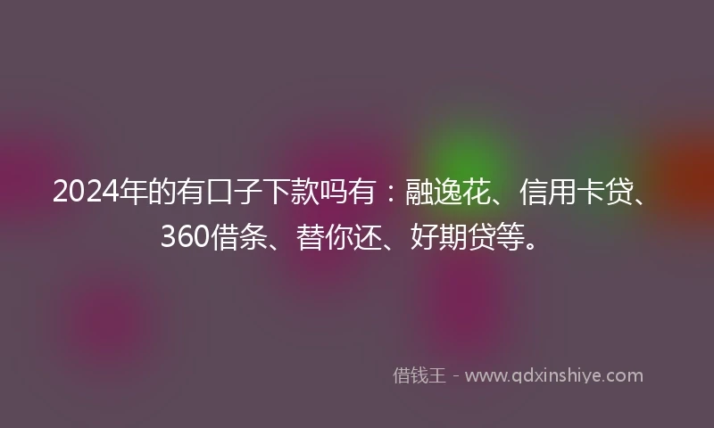 2024年的有口子下款吗有：融逸花、信用卡贷、360借条、替你还、好期贷等。