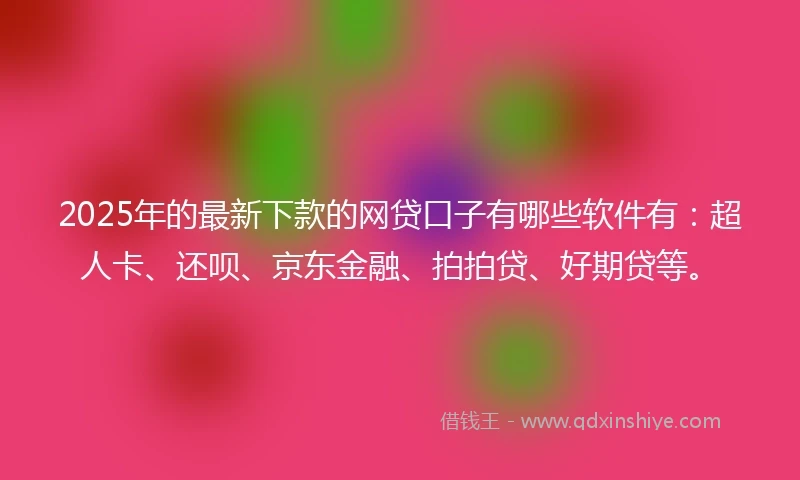 2025年的最新下款的网贷口子有哪些软件有：超人卡、还呗、京东金融、拍拍贷、好期贷等。