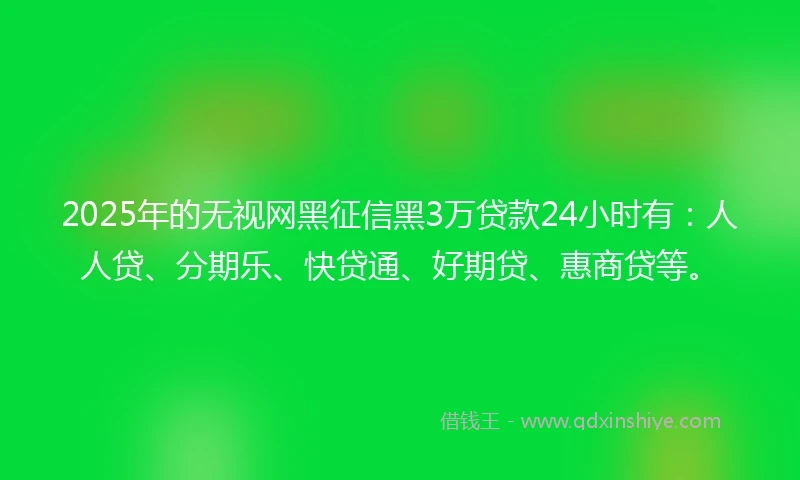 2025年的无视网黑征信黑3万贷款24小时有：人人贷、分期乐、快贷通、好期贷、惠商贷等。