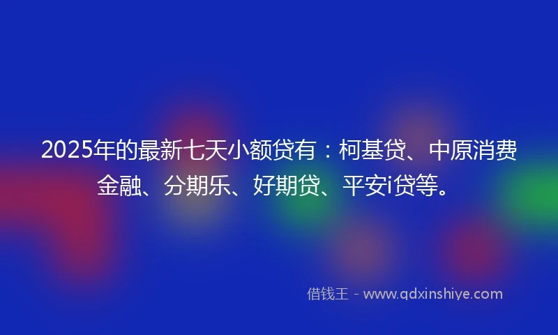 2025年的最新七天小额贷有：柯基贷、中原消费金融、分期乐、好期贷、平安i贷等。