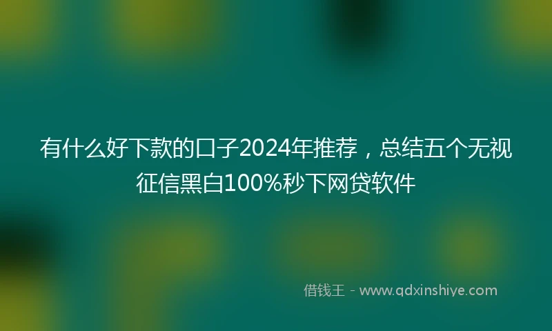 有什么好下款的口子2024年推荐，总结五个无视征信黑白100%秒下网贷软件