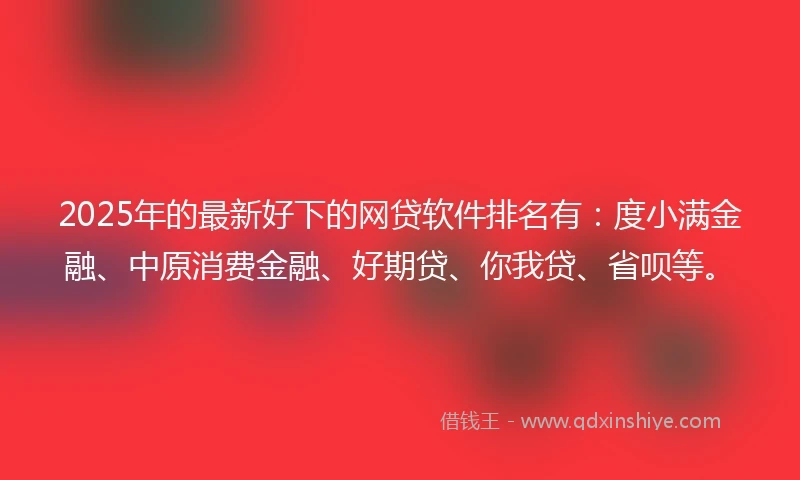 2025年的最新好下的网贷软件排名有：度小满金融、中原消费金融、好期贷、你我贷、省呗等。