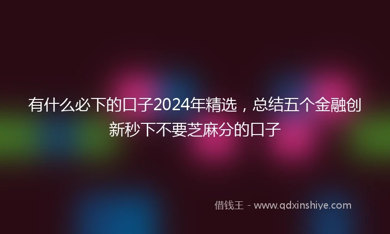 有什么必下的口子2024年精选，总结五个金融创新秒下不要芝麻分的口子