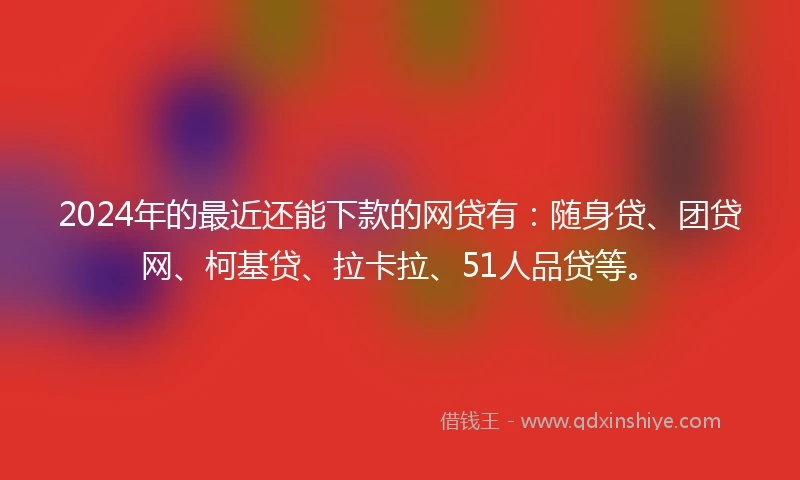 2024年的最近还能下款的网贷有：随身贷、团贷网、柯基贷、拉卡拉、51人品贷等。