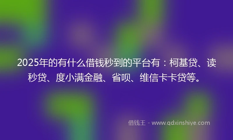 2025年的有什么借钱秒到的平台有：柯基贷、读秒贷、度小满金融、省呗、维信卡卡贷等。