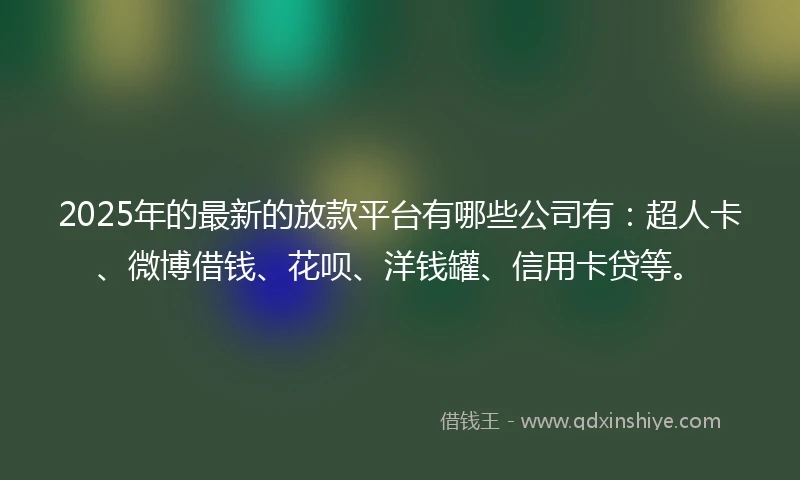 2025年的最新的放款平台有哪些公司有：超人卡、微博借钱、花呗、洋钱罐、信用卡贷等。