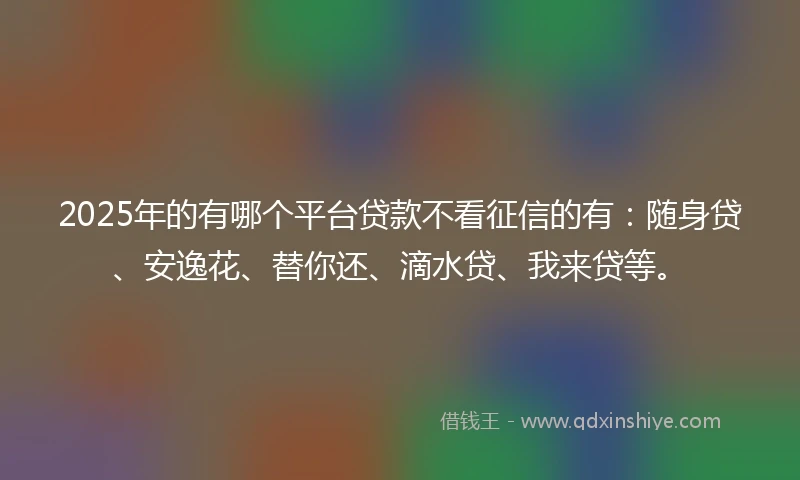 2025年的有哪个平台贷款不看征信的有：随身贷、安逸花、替你还、滴水贷、我来贷等。