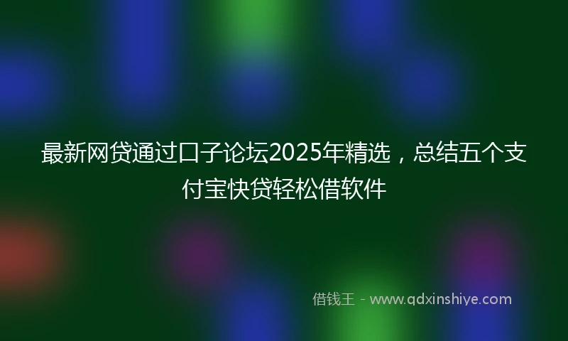最新网贷通过口子论坛2025年精选，总结五个支付宝快贷轻松借软件