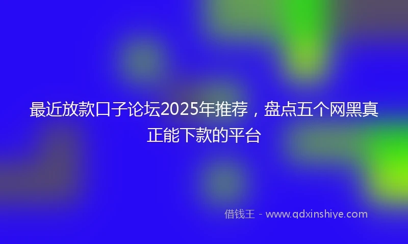 最近放款口子论坛2025年推荐，盘点五个网黑真正能下款的平台