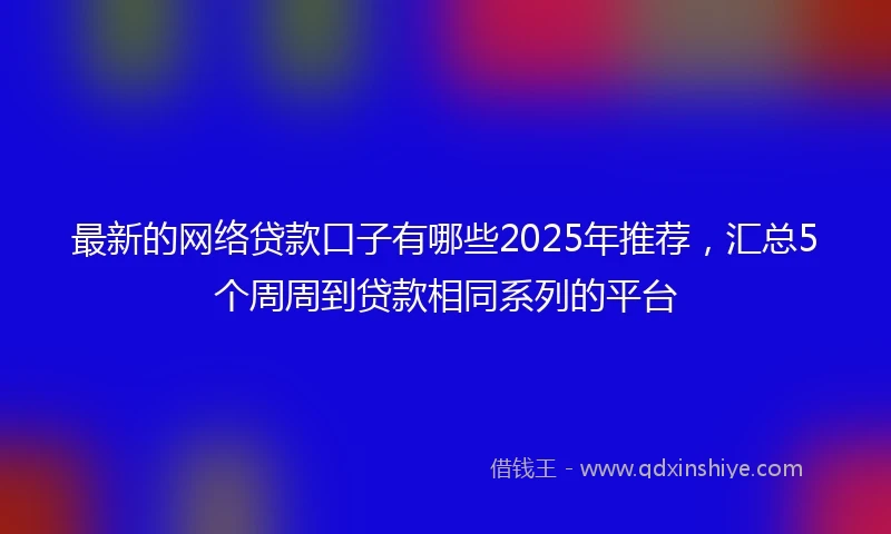 最新的网络贷款口子有哪些2025年推荐，汇总5个周周到贷款相同系列的平台