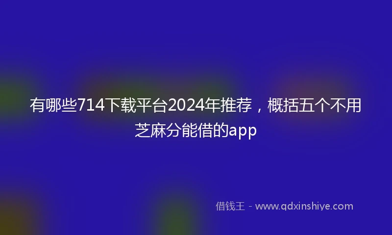 有哪些714下载平台2024年推荐，概括五个不用芝麻分能借的app