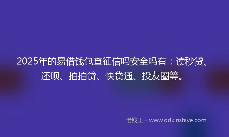 2025年的易借钱包查征信吗安全吗有：读秒贷、还呗、拍拍贷、快贷通、投友圈等。