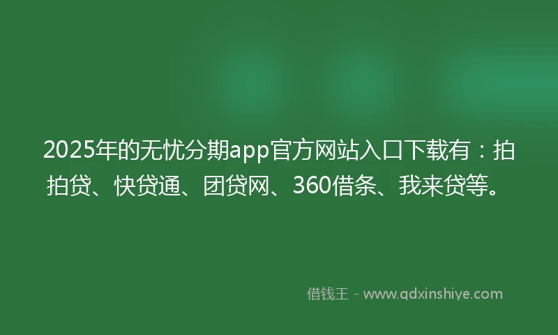 2025年的无忧分期app官方网站入口下载有：拍拍贷、快贷通、团贷网、360借条、我来贷等。