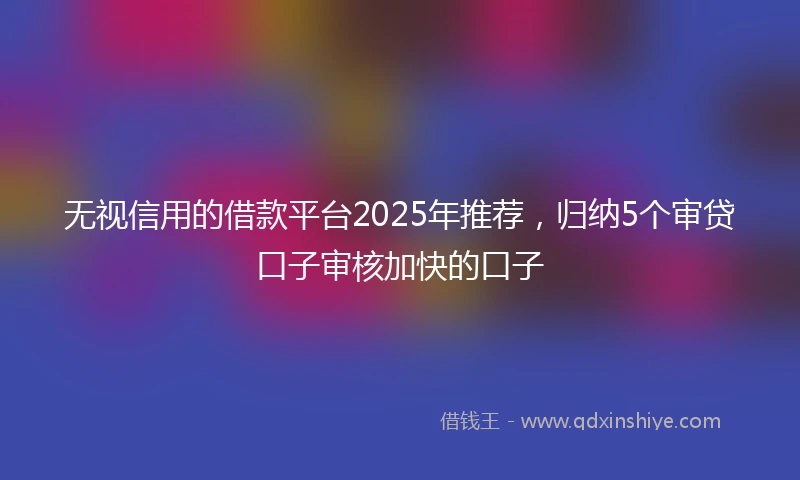 无视信用的借款平台2025年推荐,归纳5个审贷口子审核加快的口子