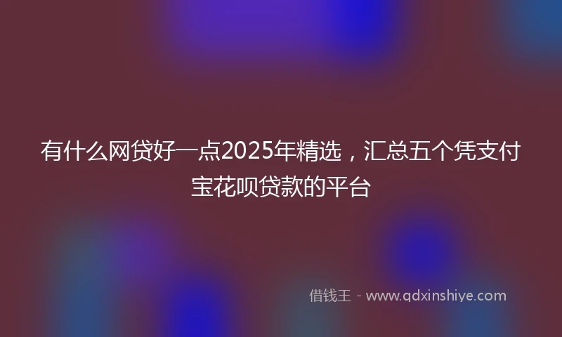 有什么网贷好一点2025年精选，汇总五个凭支付宝花呗贷款的平台