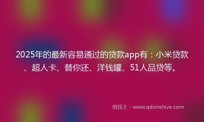 2025年的最新容易通过的贷款app有：小米贷款、超人卡、替你还、洋钱罐、51人品贷等。