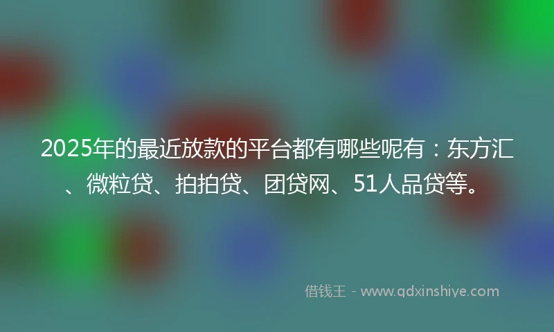 2025年的最近放款的平台都有哪些呢有：东方汇、微粒贷、拍拍贷、团贷网、51人品贷等。