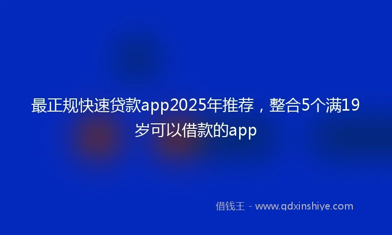 最正规快速贷款app2025年推荐，整合5个满19岁可以借款的app