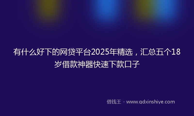 有什么好下的网贷平台2025年精选，汇总五个18岁借款神器快速下款口子
