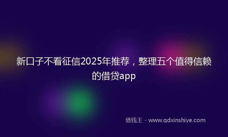 新口子不看征信2025年推荐，整理五个值得信赖的借贷app
