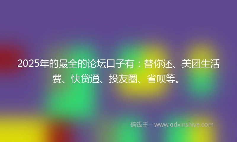 2025年的最全的论坛口子有：替你还、美团生活费、快贷通、投友圈、省呗等。