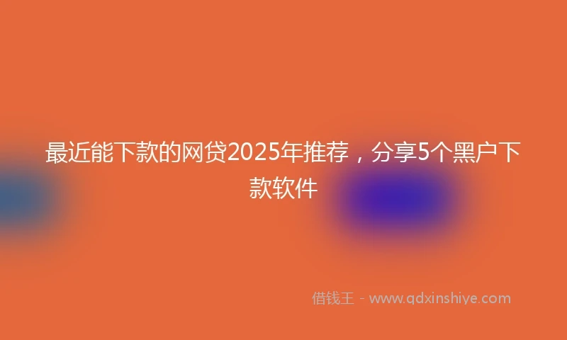 最近能下款的网贷2025年推荐，分享5个黑户下款软件