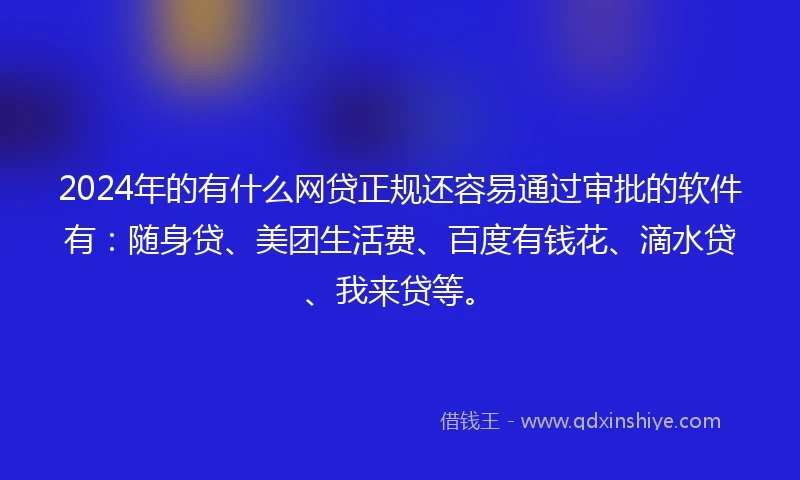 2024年的有什么网贷正规还容易通过审批的软件有：随身贷、美团生活费、百度有钱花、滴水贷、我来贷等。
