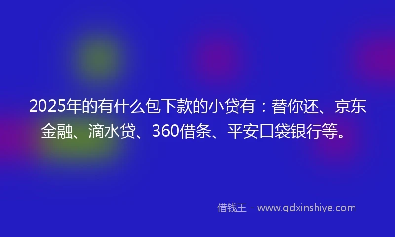2025年的有什么包下款的小贷有:替你还、京东金融、滴水贷、360借条、平安口袋银行等。