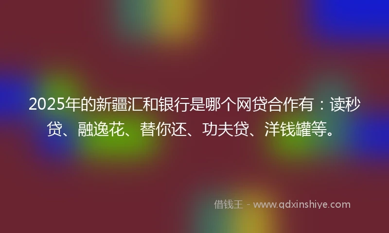 2025年的新疆汇和银行是哪个网贷合作有：读秒贷、融逸花、替你还、功夫贷、洋钱罐等。