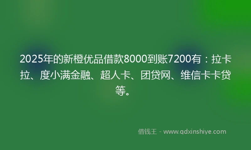 2025年的新橙优品借款8000到账7200有：拉卡拉、度小满金融、超人卡、团贷网、维信卡卡贷等。