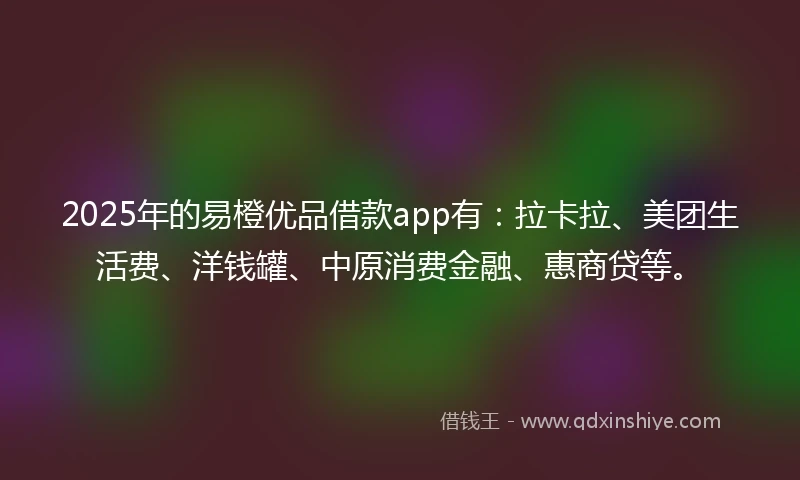 2025年的易橙优品借款app有：拉卡拉、美团生活费、洋钱罐、中原消费金融、惠商贷等。