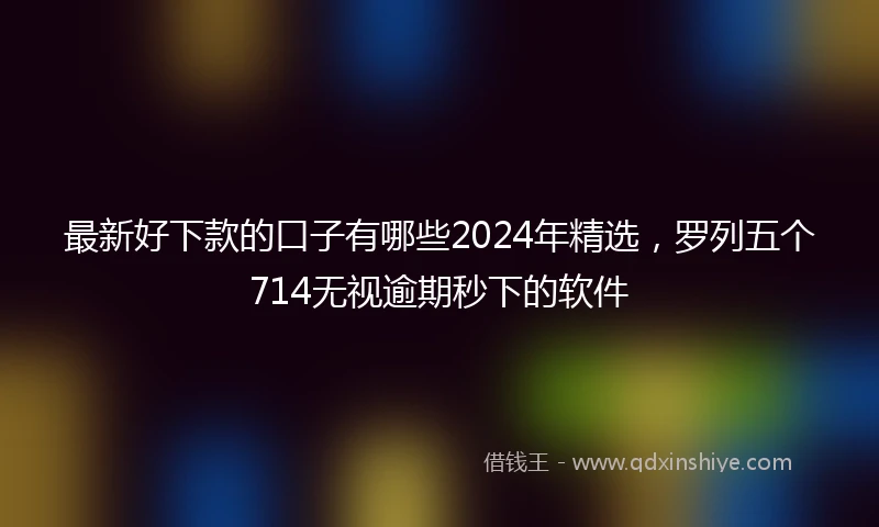 最新好下款的口子有哪些2024年精选，罗列五个714无视逾期秒下的软件