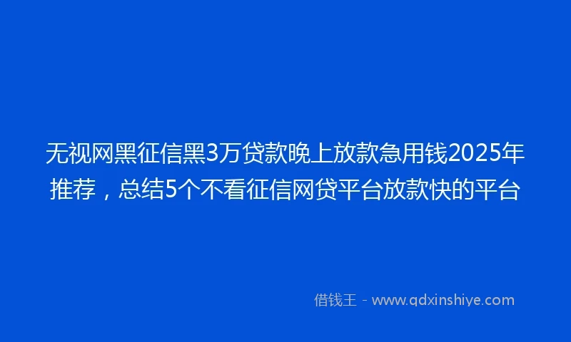 无视网黑征信黑3万贷款晚上放款急用钱2025年推荐，总结5个不看征信网贷平台放款快的平台