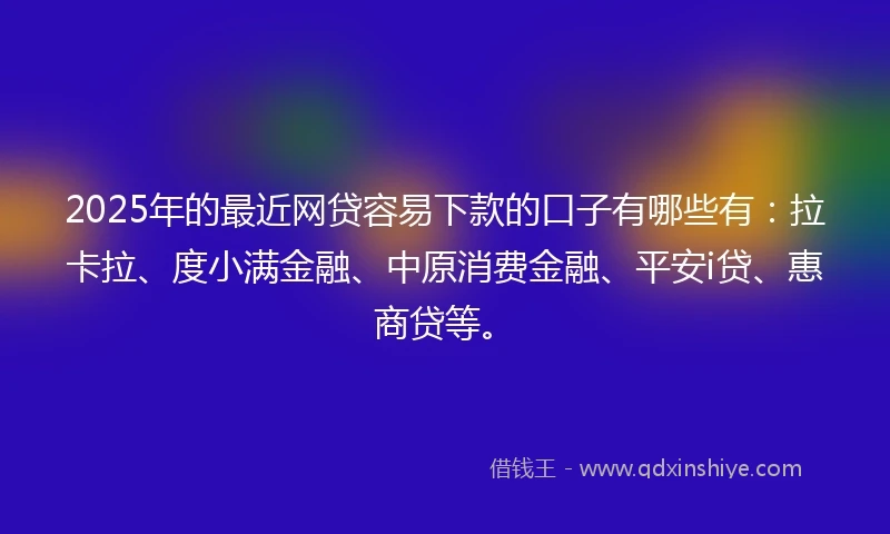 2025年的最近网贷容易下款的口子有哪些有：拉卡拉、度小满金融、中原消费金融、平安i贷、惠商贷等。